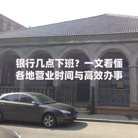 银行几点下班？一文看懂各地营业时间与高效办事技巧