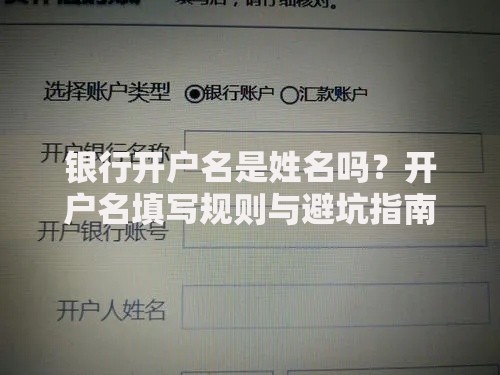 银行开户名是姓名吗？开户名填写规则与避坑指南