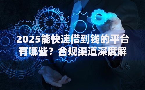 2025能快速借到钱的平台有哪些？合规渠道深度解析