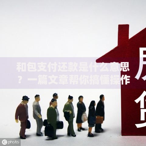 和包支付还款是什么意思？一篇文章帮你搞懂操作流程和注意事项
