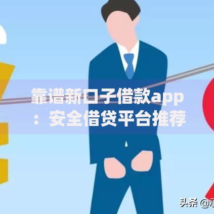 靠谱新口子借款app：安全借贷平台推荐与深度解析