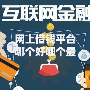网上借钱平台哪个好哪个最正规安全？权威评测指南