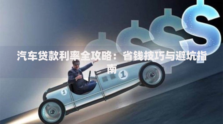 汽车贷款利率全攻略：省钱技巧与避坑指南