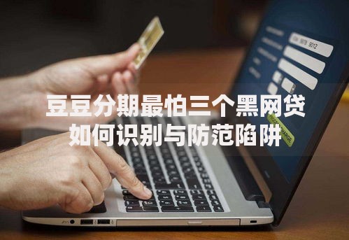 豆豆分期最怕三个黑网贷如何识别与防范陷阱
