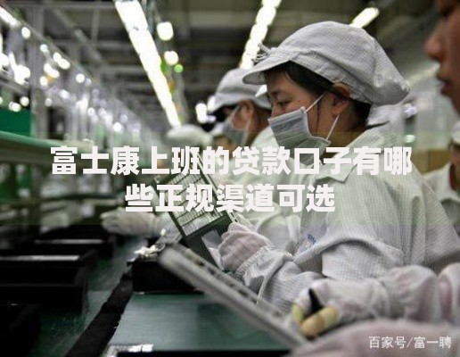 富士康上班的贷款口子有哪些正规渠道可选 富士康上班的贷款口子有哪些正规渠道可选