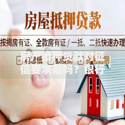 房产抵押贷款对征信要求高吗？银行审批核心条件解析