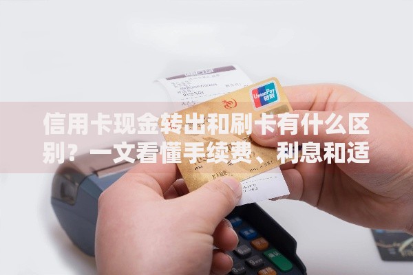 信用卡现金转出和刷卡有什么区别？一文看懂手续费、利息和适用场景