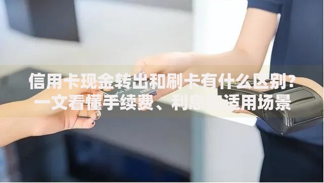信用卡现金转出和刷卡有什么区别？一文看懂手续费、利息和适用场景
