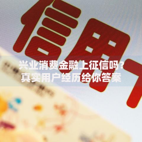兴业消费金融上征信吗？真实用户经历给你答案