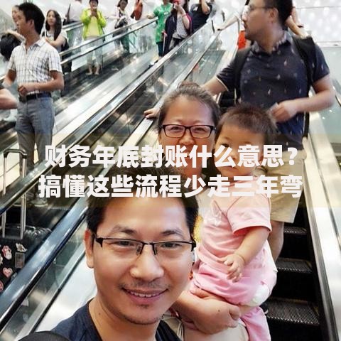 财务年底封账什么意思？搞懂这些流程少走三年弯路