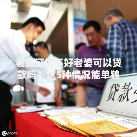 老公征信不好老婆可以贷款吗？这5种情况能单独申请