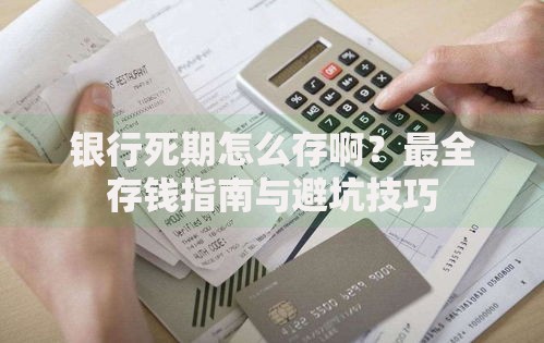 银行死期怎么存啊？最全存钱指南与避坑技巧