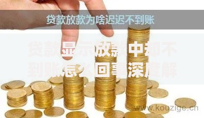 贷款显示放款中却不到账怎么回事深度解析