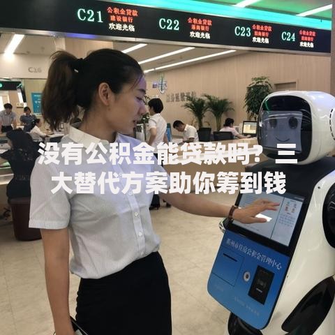 没有公积金能贷款吗？三大替代方案助你筹到钱