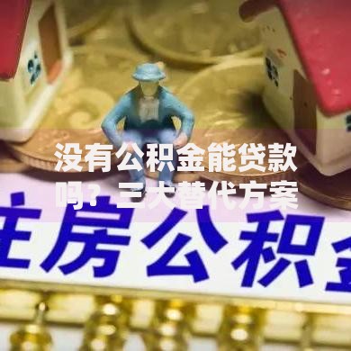 没有公积金能贷款吗？三大替代方案助你筹到钱