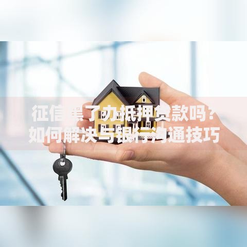征信黑了办抵押贷款吗？如何解决与银行沟通技巧