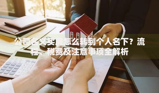 公司名义买房怎么转到个人名下？流程、税费及注意事项全解析