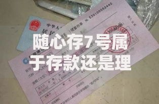 随心存7号属于存款还是理财？一文看懂产品本质与选择技巧