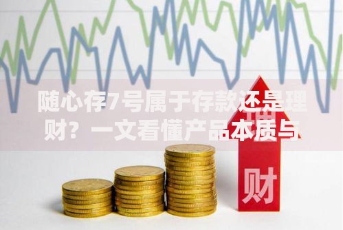 随心存7号属于存款还是理财？一文看懂产品本质与选择技巧