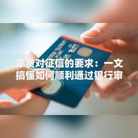 车贷对征信的要求：一文搞懂如何顺利通过银行审核
