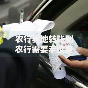 农行异地转账到农行需要手续费吗？一文说清费用标准与省钱技巧
