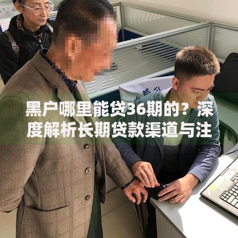 黑户哪里能贷36期的？深度解析长期贷款渠道与注意事项