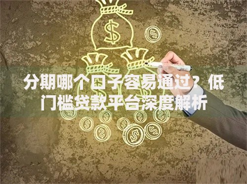 分期哪个口子容易通过？低门槛贷款平台深度解析