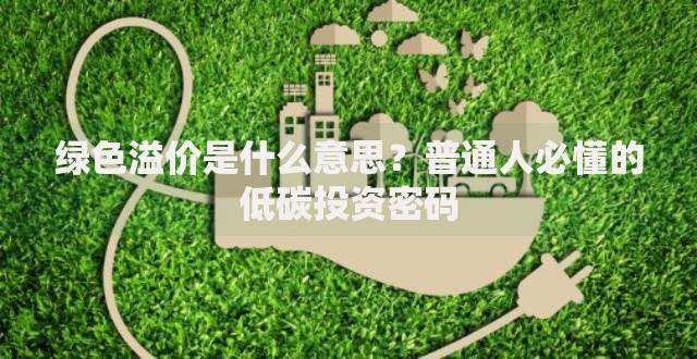 绿色溢价是什么意思？普通人必懂的低碳投资密码