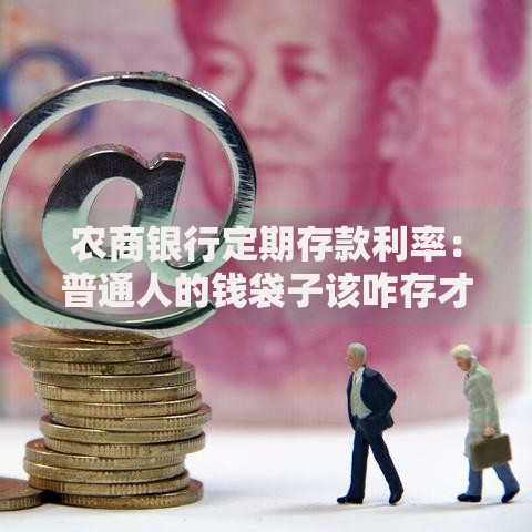 农商银行定期存款利率：普通人的钱袋子该咋存才不亏？