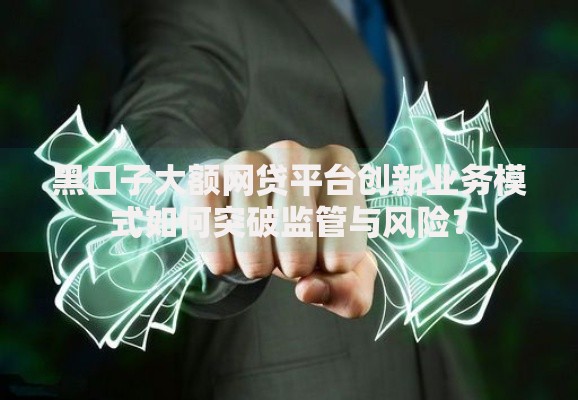 黑口子大额网贷平台创新业务模式如何突破监管与风险？