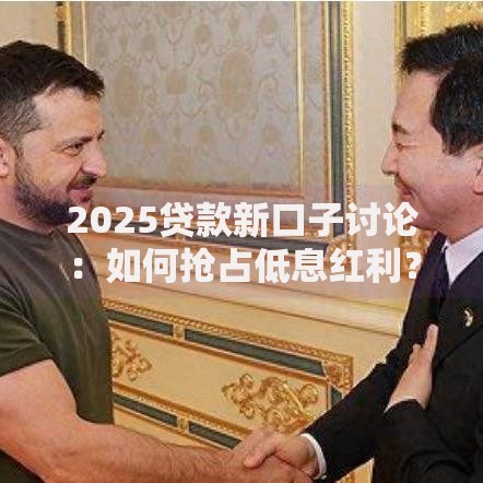 2025贷款新口子讨论：如何抢占低息红利？