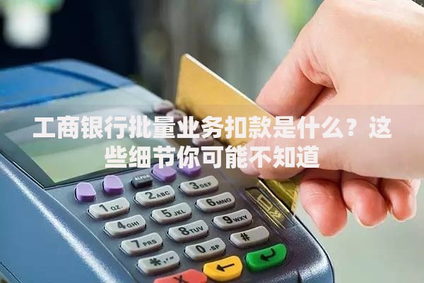 工商银行批量业务扣款是什么？这些细节你可能不知道