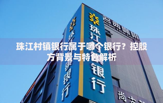 珠江村镇银行属于哪个银行？控股方背景与特色解析