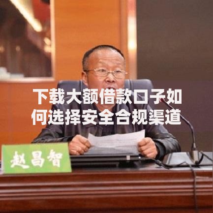 下载大额借款口子如何选择安全合规渠道