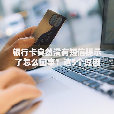 银行卡突然没有短信提示了怎么回事？这5个原因别忽视！