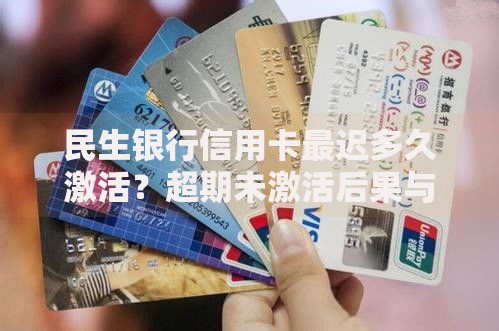 民生银行信用卡最迟多久激活?超期未激活后果与补救方法 民生银行信用卡最迟多久激活?超期未激活后果与补救方法