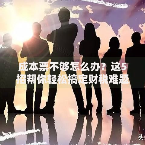 成本票不够怎么办？这5招帮你轻松搞定财税难题