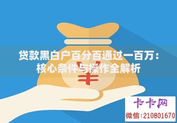 贷款黑白户百分百通过一百万:核心条件与操作全解析 贷款黑白户百分百通过一百万:核心条件与操作全解析