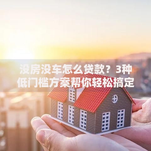 没房没车怎么贷款？3种低门槛方案帮你轻松搞定资金需求