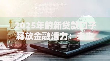 2025年的新贷款口子释放金融活力:未来金融生态如何变革? 2025年的新贷款口子释放金融活力:未来金融生态如何变革?