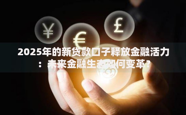 2025年的新贷款口子释放金融活力:未来金融生态如何变革? 2025年的新贷款口子释放金融活力:未来金融生态如何变革?