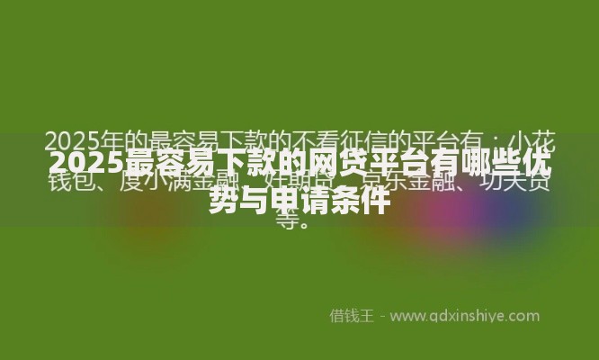 2025最容易下款的网贷平台有哪些优势与申请条件 2025最容易下款的网贷平台有哪些优势与申请条件