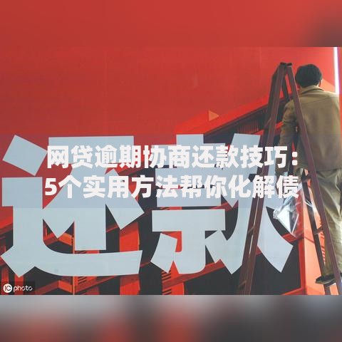 网贷逾期协商还款技巧：5个实用方法帮你化解债务压力