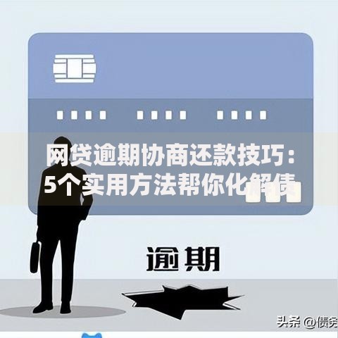 网贷逾期协商还款技巧：5个实用方法帮你化解债务压力