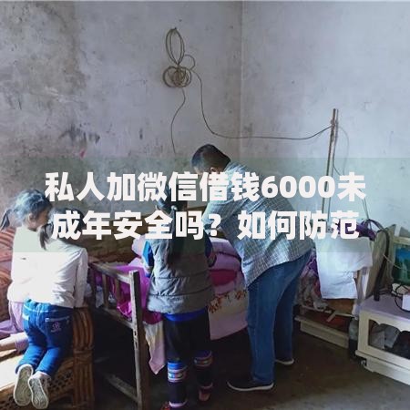 私人加微信借钱6000未成年安全吗？如何防范风险？家长必读指南