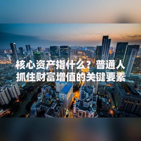 核心资产指什么？普通人抓住财富增值的关键要素解析