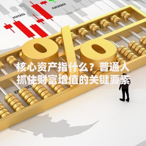 核心资产指什么？普通人抓住财富增值的关键要素解析