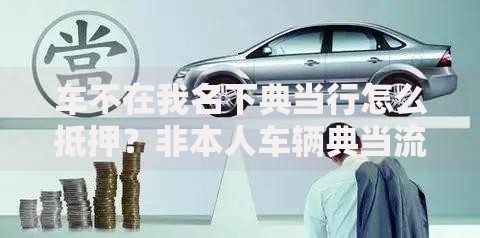 车不在我名下典当行怎么抵押？非本人车辆典当流程详解