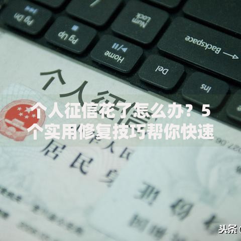 个人征信花了怎么办？5个实用修复技巧帮你快速恢复信用