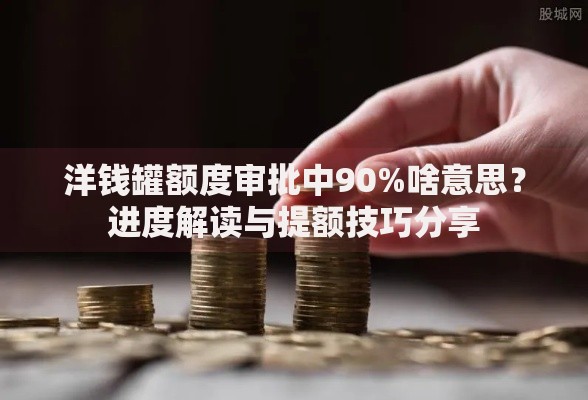 洋钱罐额度审批中90%啥意思？进度解读与提额技巧分享